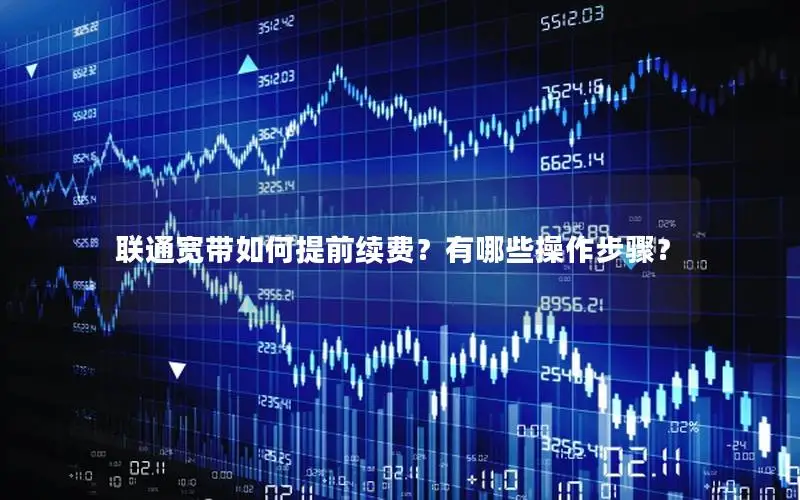 联通宽带如何提前续费？有哪些操作步骤？