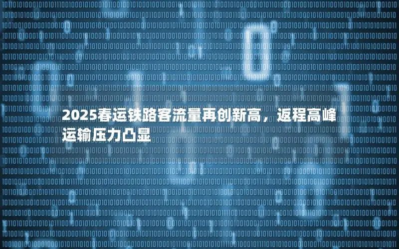 2025春运铁路客流量再创新高，返程高峰运输压力凸显