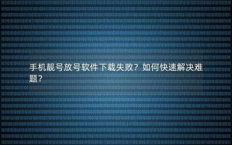 手机靓号放号软件下载失败？如何快速解决难题？
