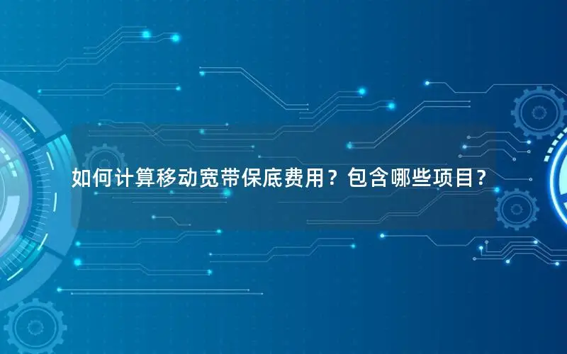 如何计算移动宽带保底费用？包含哪些项目？