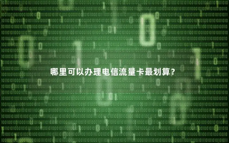 哪里可以办理电信流量卡最划算？