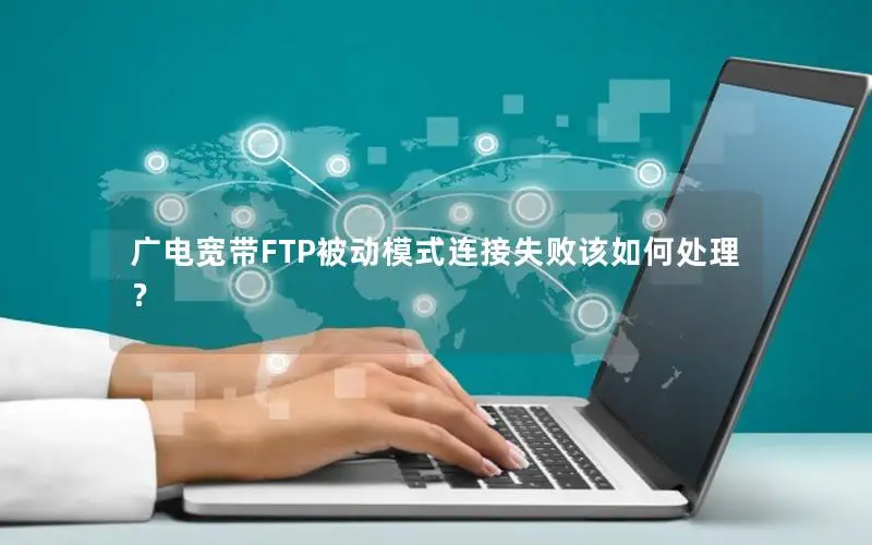 广电宽带FTP被动模式连接失败该如何处理？