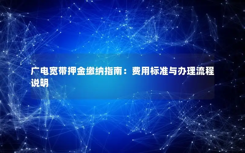 广电宽带押金缴纳指南：费用标准与办理流程说明