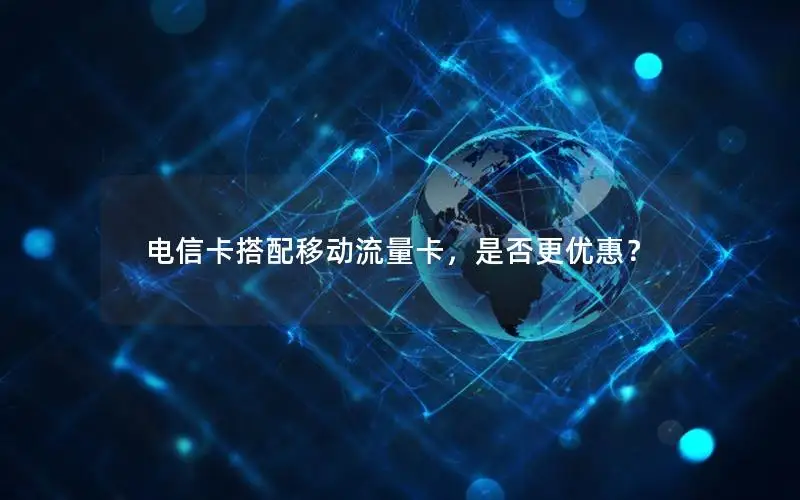 电信卡搭配移动流量卡，是否更优惠？