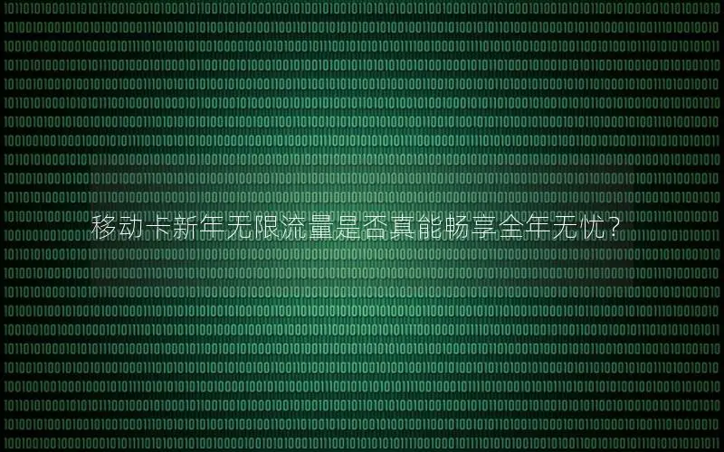 移动卡新年无限流量是否真能畅享全年无忧？