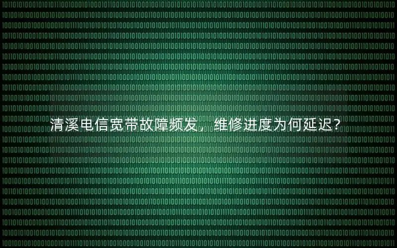 清溪电信宽带故障频发，维修进度为何延迟？