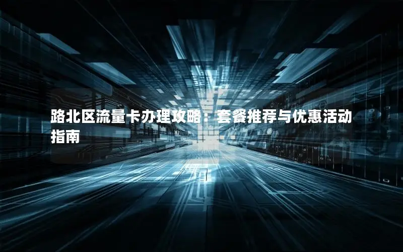 路北区流量卡办理攻略：套餐推荐与优惠活动指南