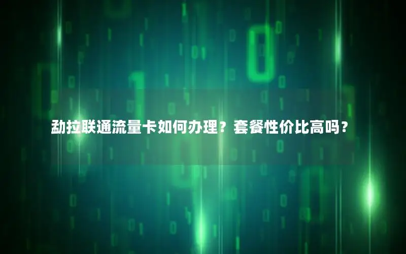 勐拉联通流量卡如何办理？套餐性价比高吗？