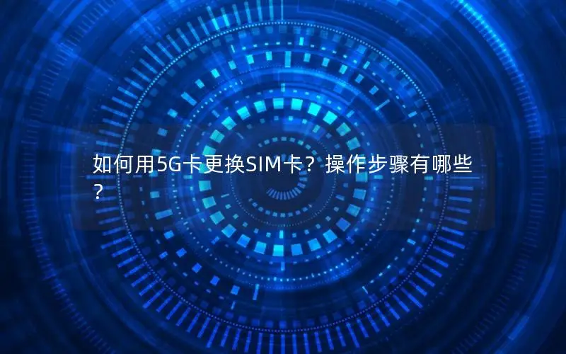 如何用5G卡更换SIM卡？操作步骤有哪些？