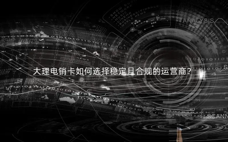 大理电销卡如何选择稳定且合规的运营商？