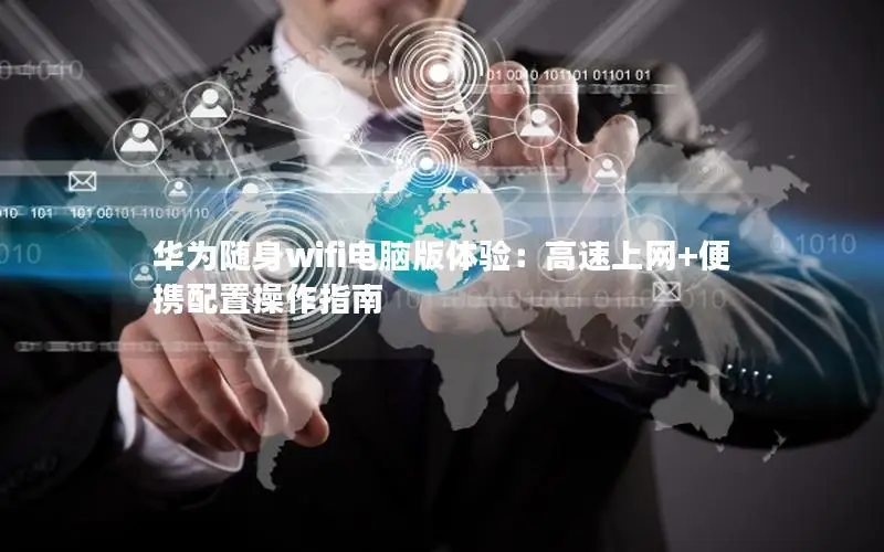 华为随身wifi电脑版体验：高速上网+便携配置操作指南