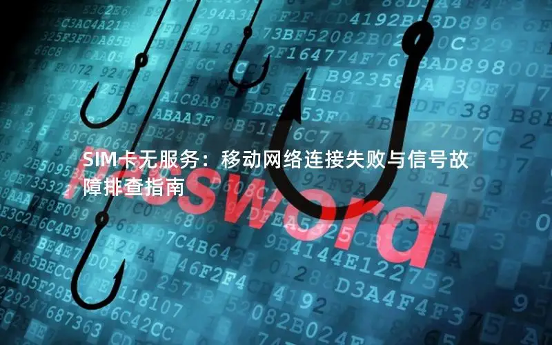 SIM卡无服务：移动网络连接失败与信号故障排查指南