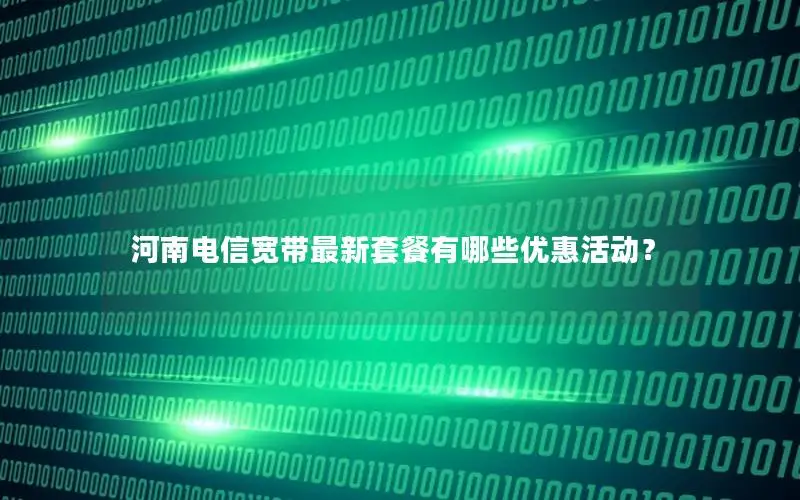 河南电信宽带最新套餐有哪些优惠活动？