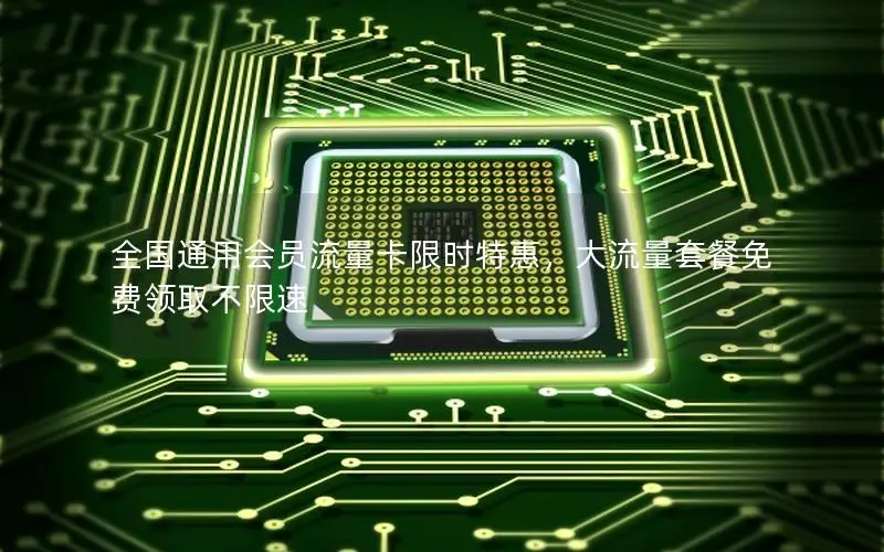 全国通用会员流量卡限时特惠，大流量套餐免费领取不限速