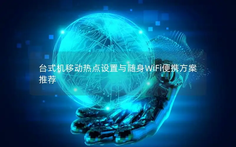 台式机移动热点设置与随身WiFi便携方案推荐