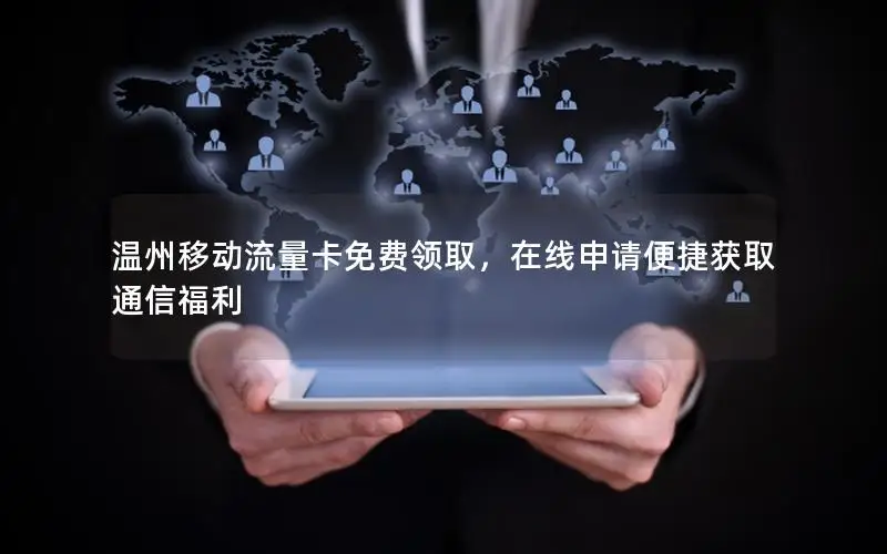 温州移动流量卡免费领取，在线申请便捷获取通信福利