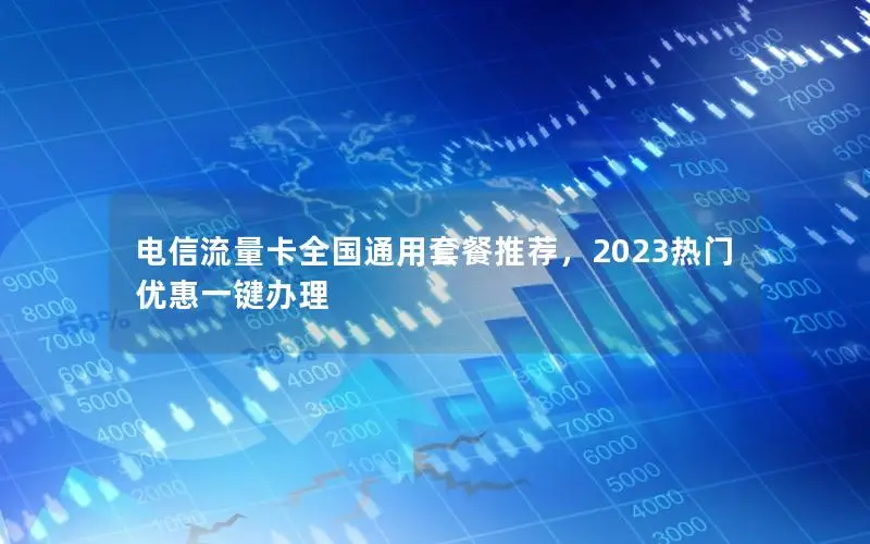 电信流量卡全国通用套餐推荐，2023热门优惠一键办理