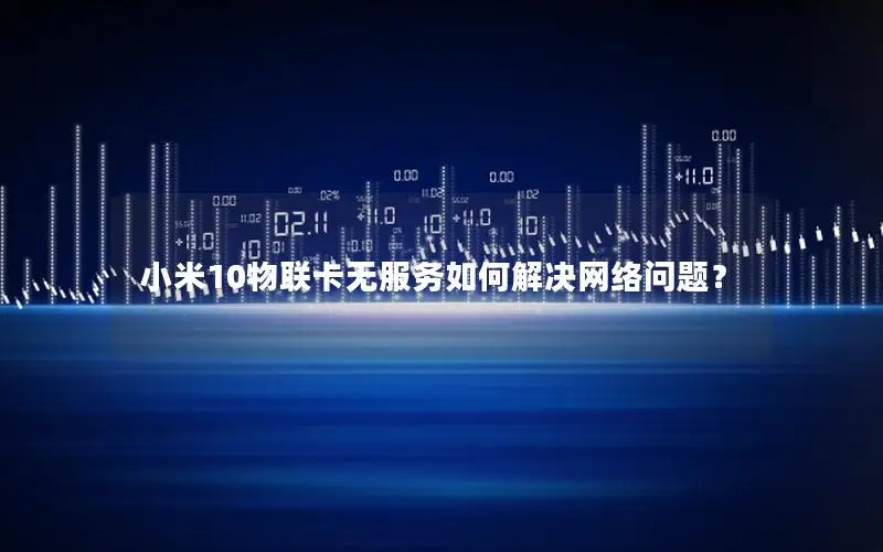 小米10物联卡无服务如何解决网络问题？