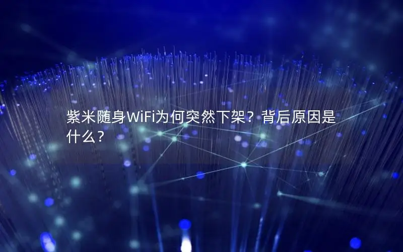 紫米随身WiFi为何突然下架？背后原因是什么？