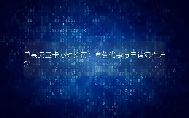 单县流量卡办理指南：套餐优惠与申请流程详解