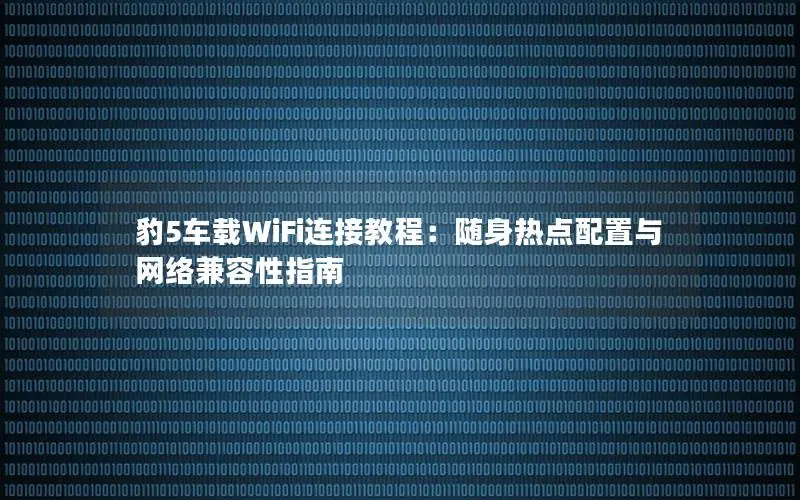豹5车载WiFi连接教程：随身热点配置与网络兼容性指南