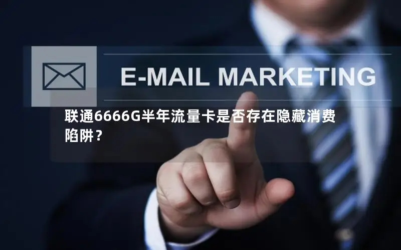 联通6666G半年流量卡是否存在隐藏消费陷阱？