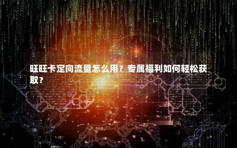 旺旺卡定向流量怎么用？专属福利如何轻松获取？