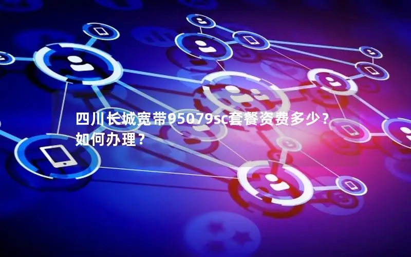 四川长城宽带95079sc套餐资费多少？如何办理？