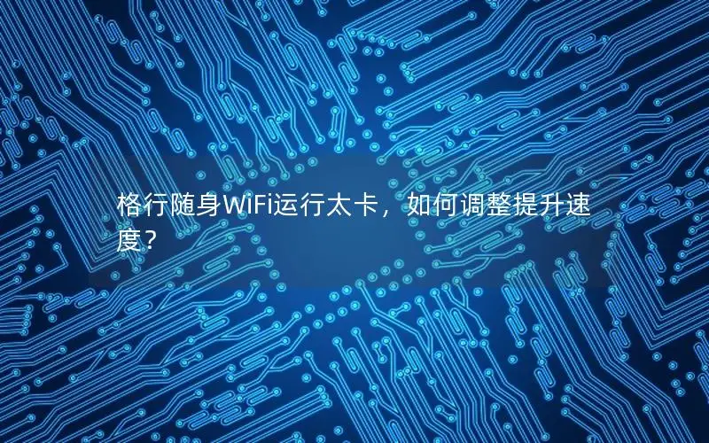 格行随身WiFi运行太卡，如何调整提升速度？