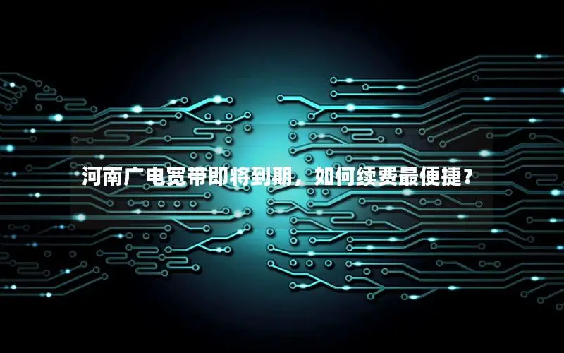 河南广电宽带即将到期，如何续费最便捷？