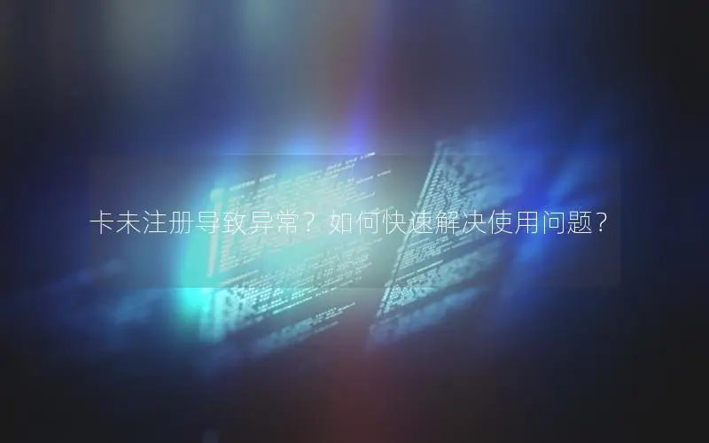 卡未注册导致异常？如何快速解决使用问题？
