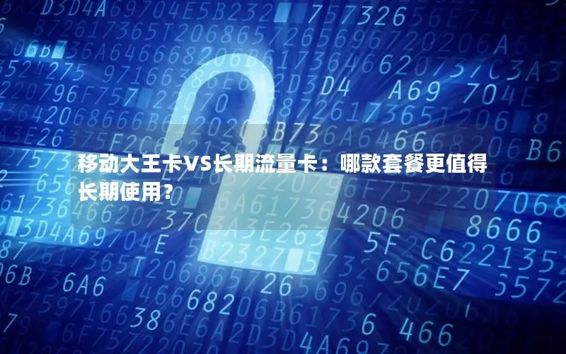 移动大王卡VS长期流量卡：哪款套餐更值得长期使用？