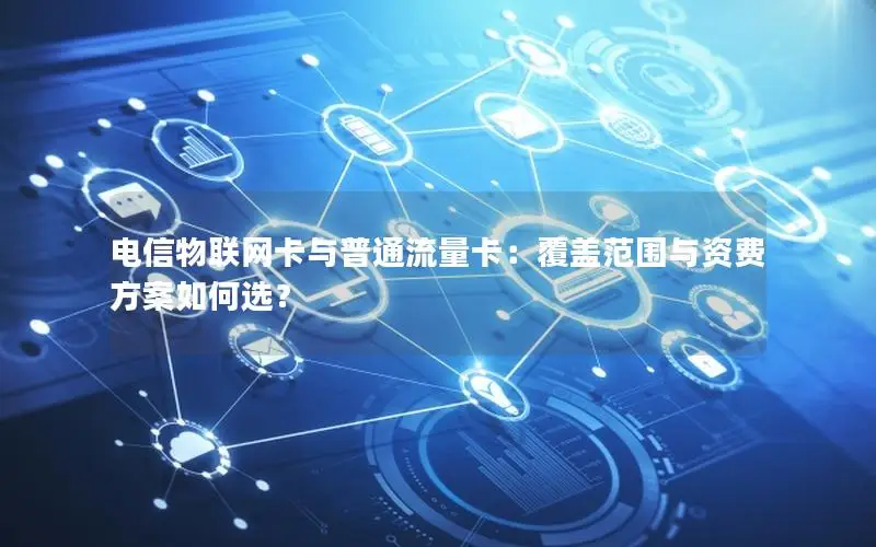 电信物联网卡与普通流量卡：覆盖范围与资费方案如何选？