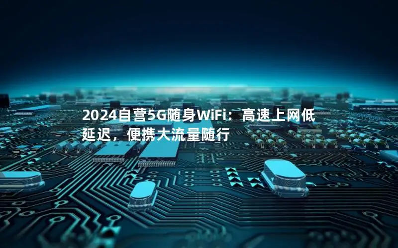 2024自营5G随身WiFi：高速上网低延迟，便携大流量随行