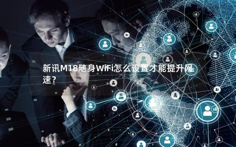 新讯M18随身WiFi怎么设置才能提升网速？