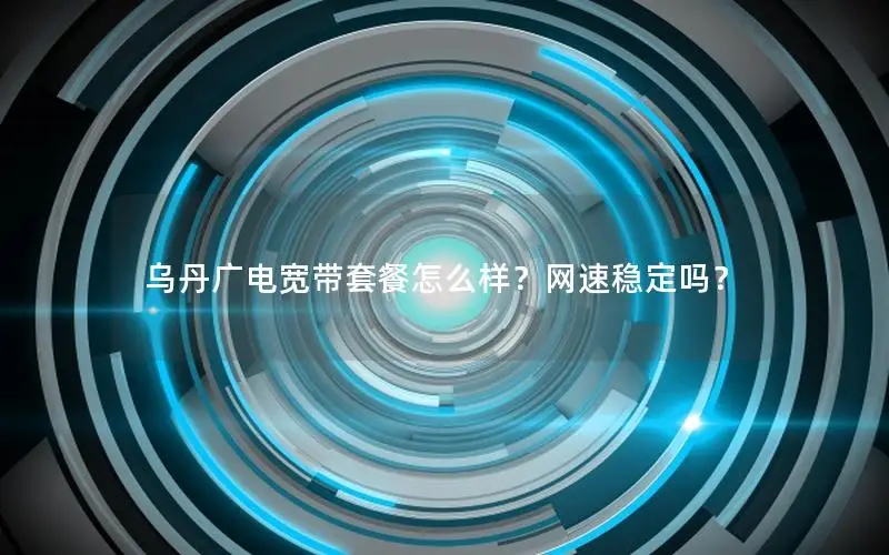 乌丹广电宽带套餐怎么样？网速稳定吗？