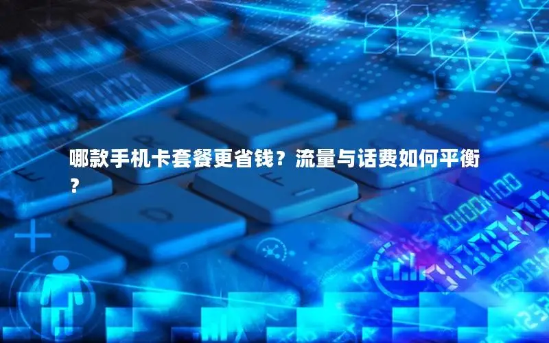 哪款手机卡套餐更省钱？流量与话费如何平衡？