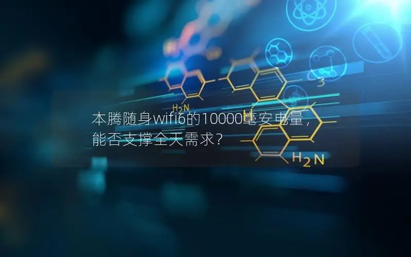 本腾随身wifi6的10000毫安电量，能否支撑全天需求？