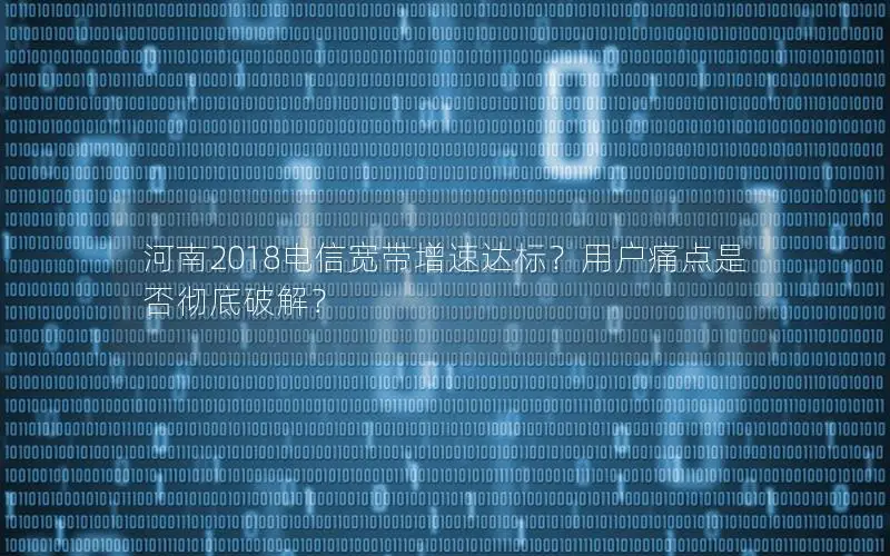 河南2018电信宽带增速达标？用户痛点是否彻底破解？