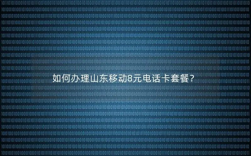 如何办理山东移动8元电话卡套餐？