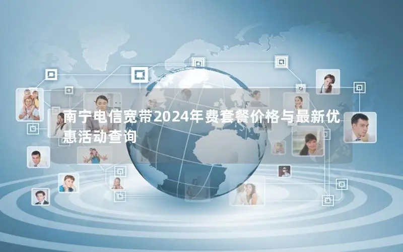 南宁电信宽带2024年费套餐价格与最新优惠活动查询