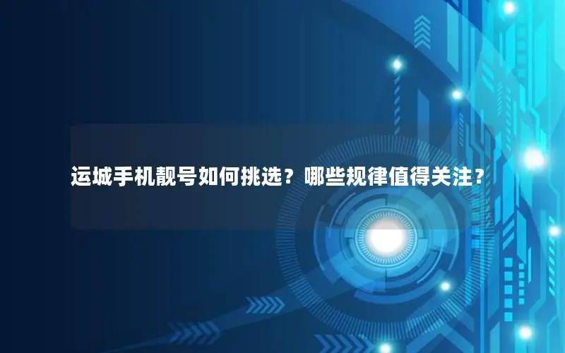 运城手机靓号如何挑选？哪些规律值得关注？