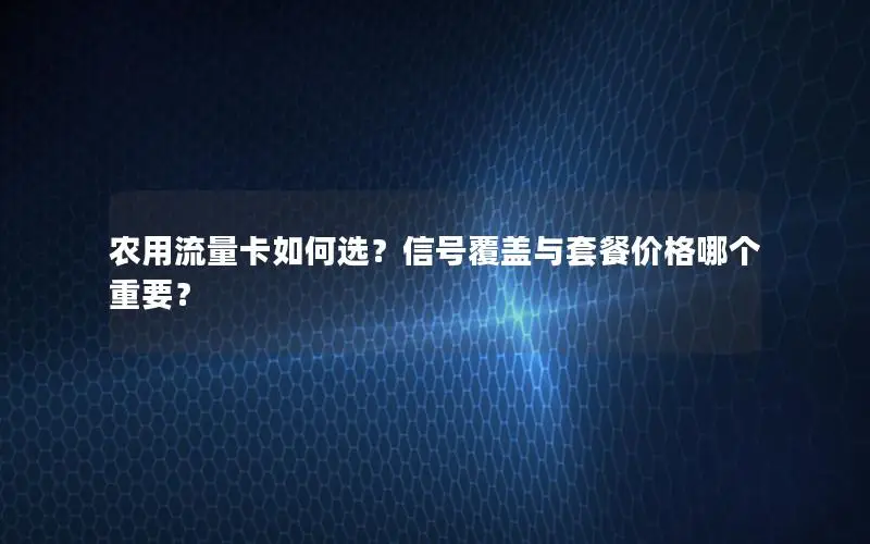 农用流量卡如何选？信号覆盖与套餐价格哪个重要？