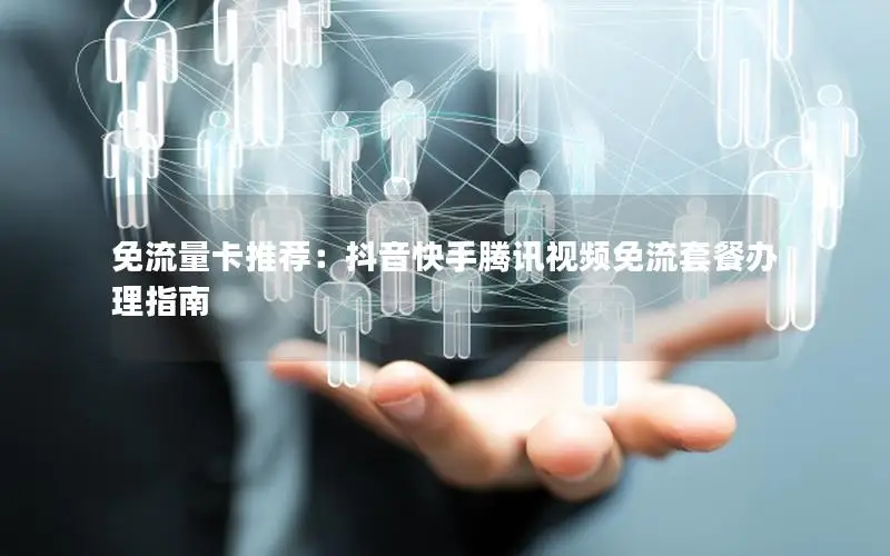 免流量卡推荐：抖音快手腾讯视频免流套餐办理指南