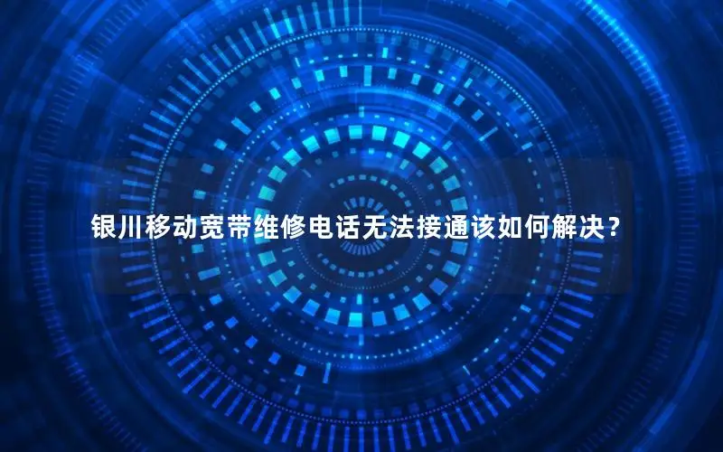 银川移动宽带维修电话无法接通该如何解决？