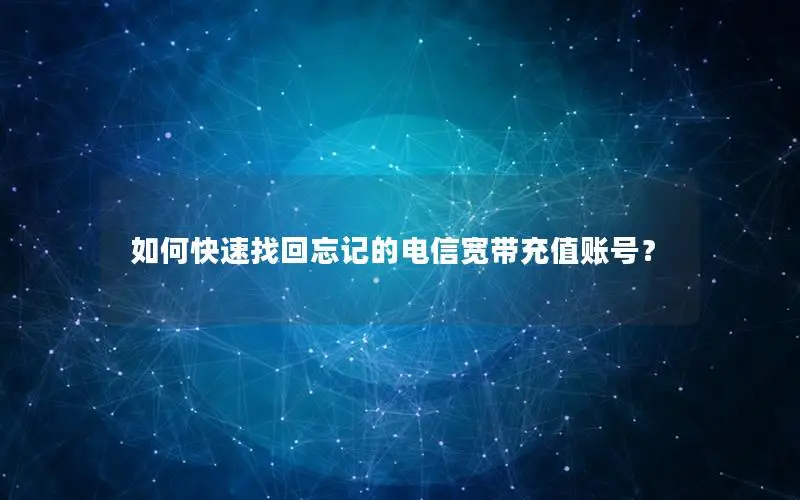 如何快速找回忘记的电信宽带充值账号？