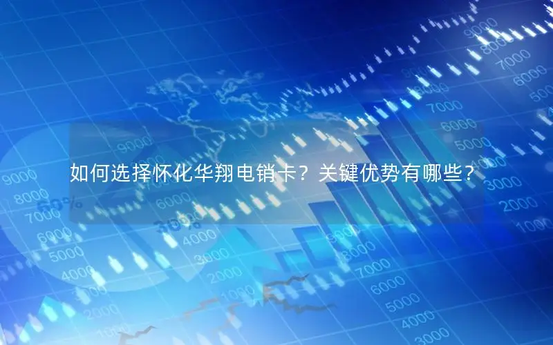 如何选择怀化华翔电销卡？关键优势有哪些？