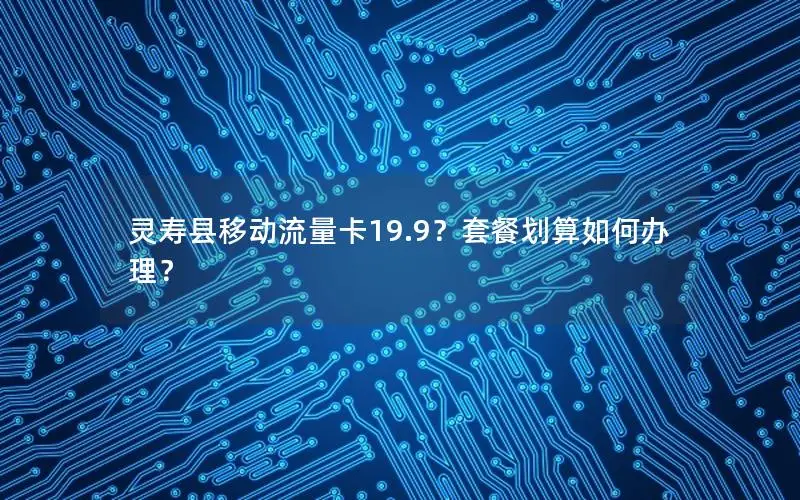 灵寿县移动流量卡19.9？套餐划算如何办理？