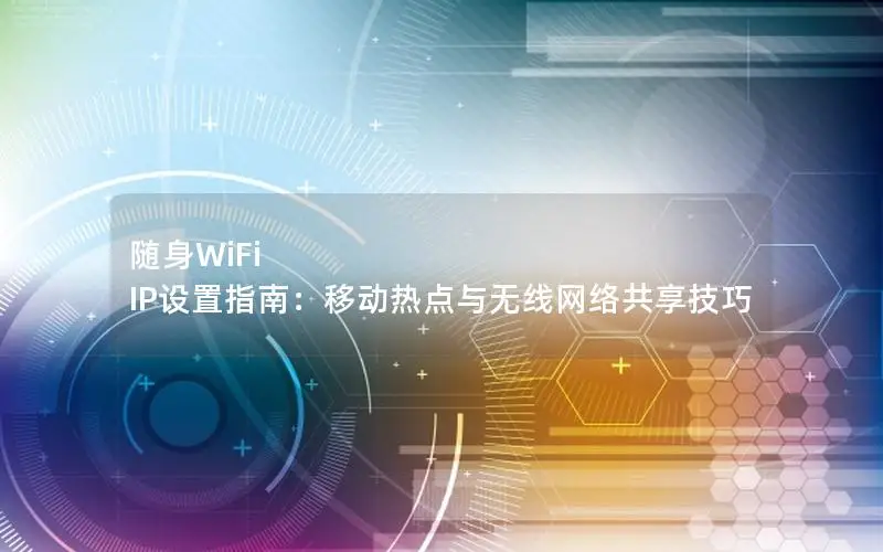随身WiFi IP设置指南：移动热点与无线网络共享技巧