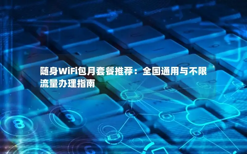随身WiFi包月套餐推荐：全国通用与不限流量办理指南
